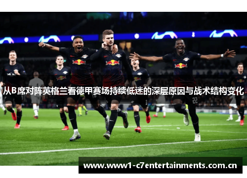 从B席对阵英格兰看德甲赛场持续低迷的深层原因与战术结构变化