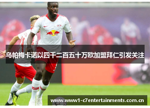 乌帕梅卡诺以四千二百五十万欧加盟拜仁引发关注