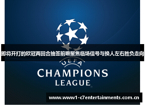 即将开打的欧冠两回合抽签前瞻聚焦临场信号与换人左右胜负走向