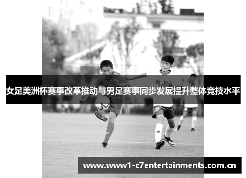 女足美洲杯赛事改革推动与男足赛事同步发展提升整体竞技水平