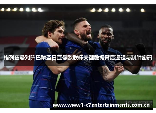 格列兹曼对阵巴黎圣日耳曼欧联杯关键数据背后逻辑与制胜密码