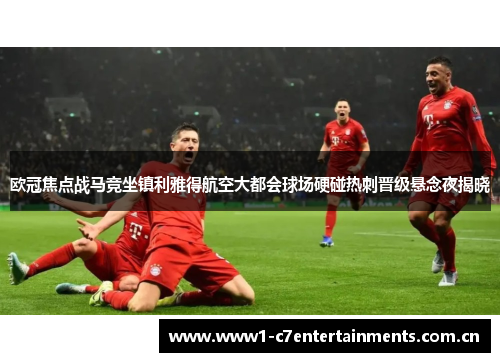 欧冠焦点战马竞坐镇利雅得航空大都会球场硬碰热刺晋级悬念夜揭晓