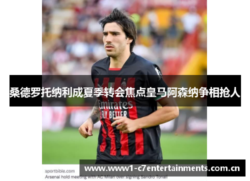 桑德罗托纳利成夏季转会焦点皇马阿森纳争相抢人